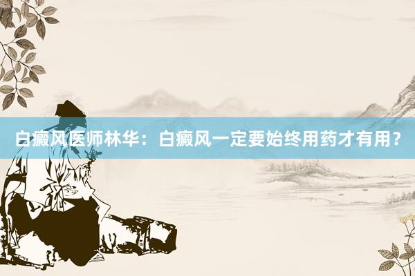 白癜风医师林华：白癜风一定要始终用药才有用？