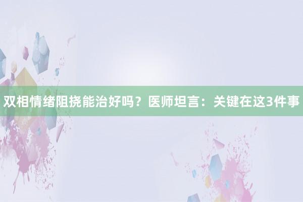 双相情绪阻挠能治好吗？医师坦言：关键在这3件事