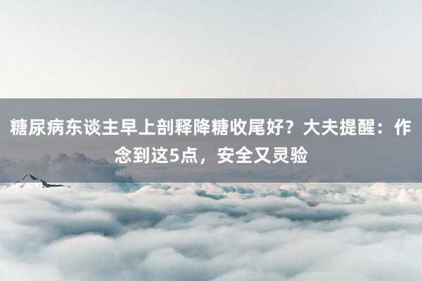 糖尿病东谈主早上剖释降糖收尾好？大夫提醒：作念到这5点，安全又灵验