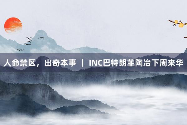 人命禁区，出奇本事 ｜ INC巴特朗菲陶冶下周来华
