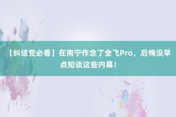 【纠结党必看】在南宁作念了全飞Pro，后悔没早点知谈这些内幕！