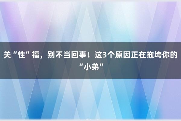 关“性”福，别不当回事！这3个原因正在拖垮你的“小弟”