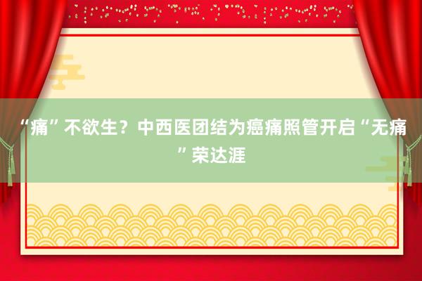 “痛”不欲生？中西医团结为癌痛照管开启“无痛”荣达涯