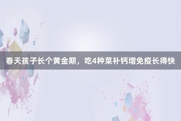 春天孩子长个黄金期，吃4种菜补钙增免疫长得快