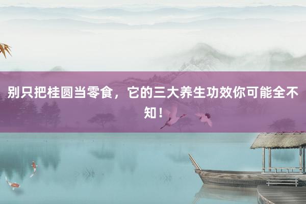 别只把桂圆当零食，它的三大养生功效你可能全不知！