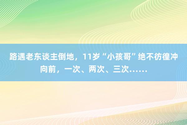 路遇老东谈主倒地，11岁“小孩哥”绝不彷徨冲向前，一次、两次、三次……