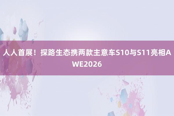 人人首展！探路生态携两款主意车S10与S11亮相AWE2026