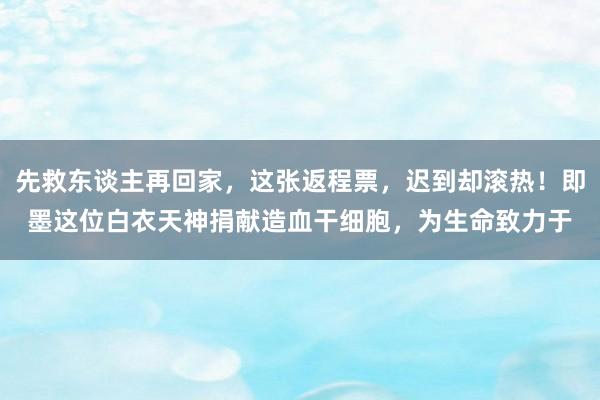 先救东谈主再回家，这张返程票，迟到却滚热！即墨这位白衣天神捐献造血干细胞，为生命致力于