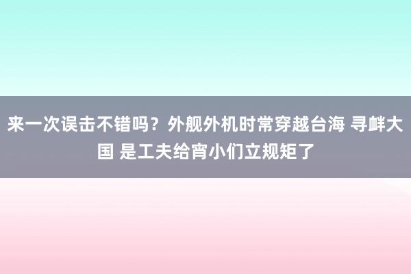 来一次误击不错吗？外舰外机时常穿越台海 寻衅大国 是工夫给宵小们立规矩了