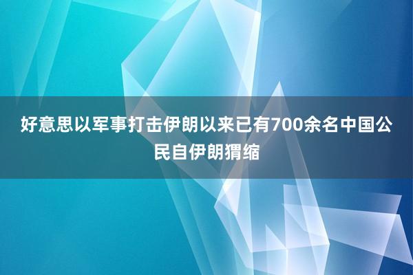 好意思以军事打击伊朗以来已有700余名中国公民自伊朗猬缩