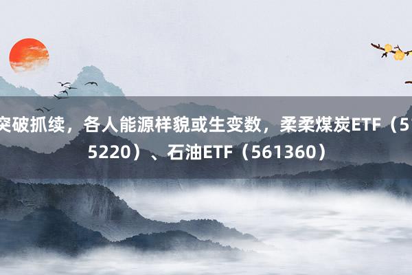 突破抓续，各人能源样貌或生变数，柔柔煤炭ETF（515220）、石油ETF（561360）
