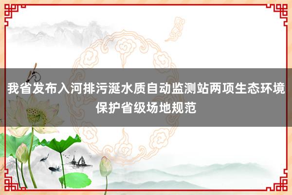 我省发布入河排污涎水质自动监测站两项生态环境保护省级场地规范