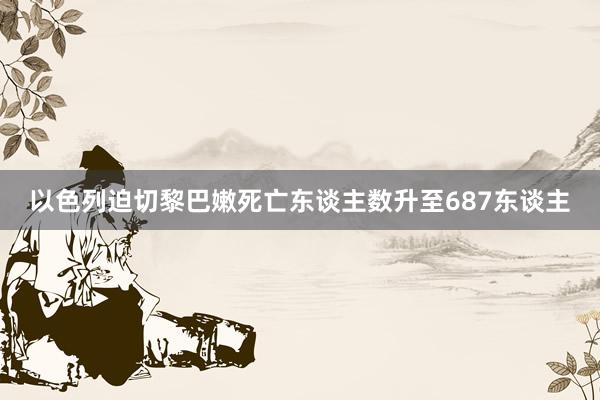 以色列迫切黎巴嫩死亡东谈主数升至687东谈主
