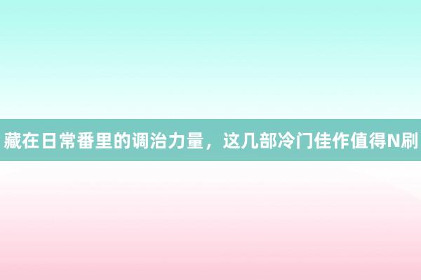 藏在日常番里的调治力量，这几部冷门佳作值得N刷