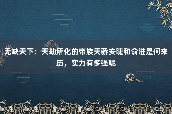 无缺天下：天劫所化的帝族天骄安睫和俞进是何来历，实力有多强呢