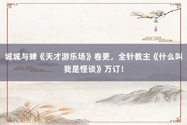 城城与蝉《天才游乐场》卷更，全针教主《什么叫我是怪谈》万订！