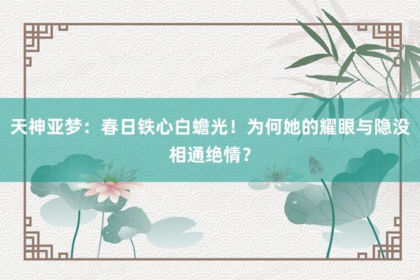 天神亚梦：春日铁心白蟾光！为何她的耀眼与隐没相通绝情？