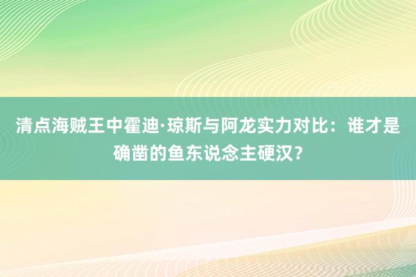 清点海贼王中霍迪·琼斯与阿龙实力对比：谁才是确凿的鱼东说念主硬汉？