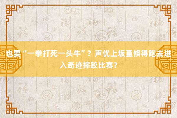 也要“一拳打死一头牛”？声优上坂堇倏得跑去进入奇迹摔跤比赛？