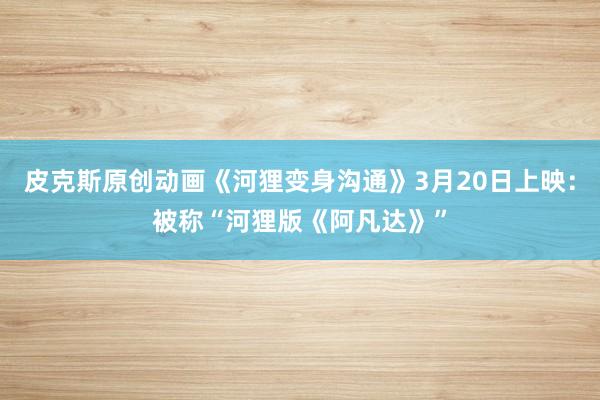 皮克斯原创动画《河狸变身沟通》3月20日上映：被称“河狸版《阿凡达》”