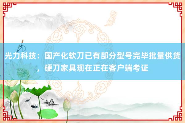 光力科技：国产化软刀已有部分型号完毕批量供货，硬刀家具现在正在客户端考证