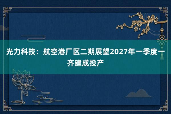 光力科技：航空港厂区二期展望2027年一季度一齐建成投产