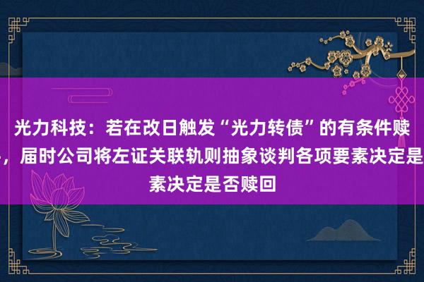 光力科技：若在改日触发“光力转债”的有条件赎回条件，届时公司将左证关联轨则抽象谈判各项要素决定是否赎回