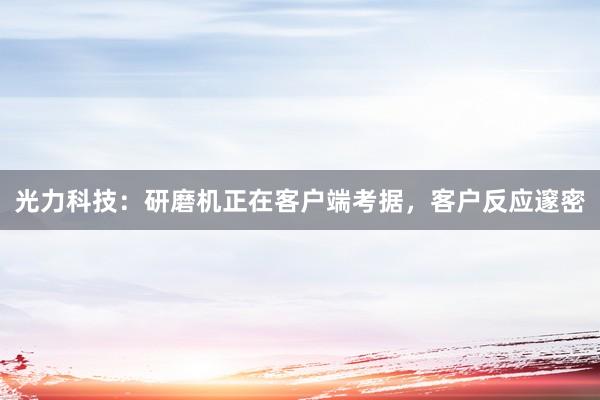 光力科技：研磨机正在客户端考据，客户反应邃密