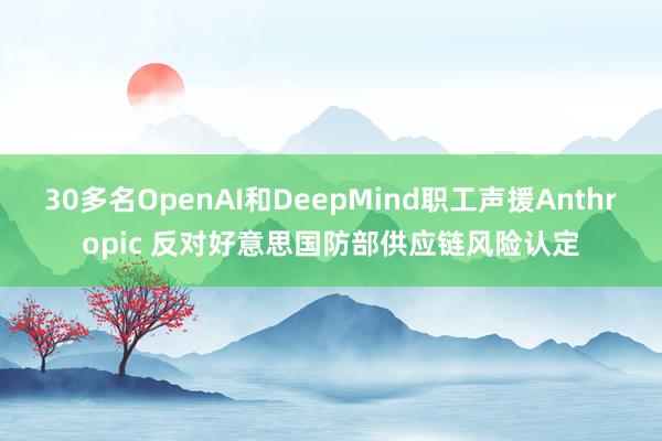 30多名OpenAI和DeepMind职工声援Anthropic 反对好意思国防部供应链风险认定
