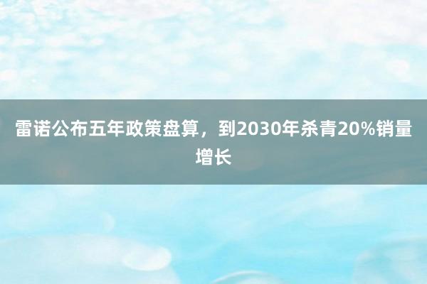 雷诺公布五年政策盘算，到2030年杀青20%销量增长