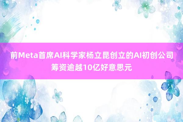 前Meta首席AI科学家杨立昆创立的AI初创公司筹资逾越10亿好意思元