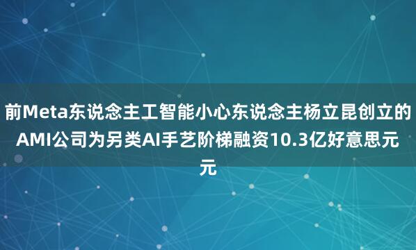 前Meta东说念主工智能小心东说念主杨立昆创立的AMI公司为另类AI手艺阶梯融资10.3亿好意思元