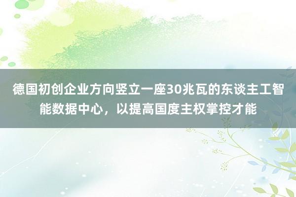 德国初创企业方向竖立一座30兆瓦的东谈主工智能数据中心，以提高国度主权掌控才能