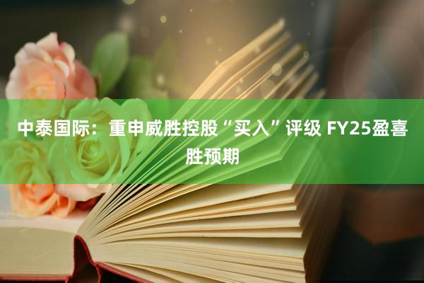 中泰国际：重申威胜控股“买入”评级 FY25盈喜胜预期