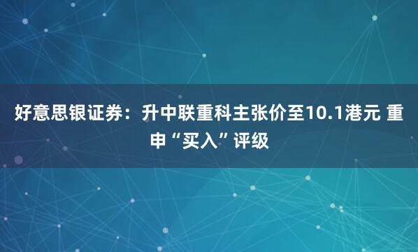 好意思银证券：升中联重科主张价至10.1港元 重申“买入”评级