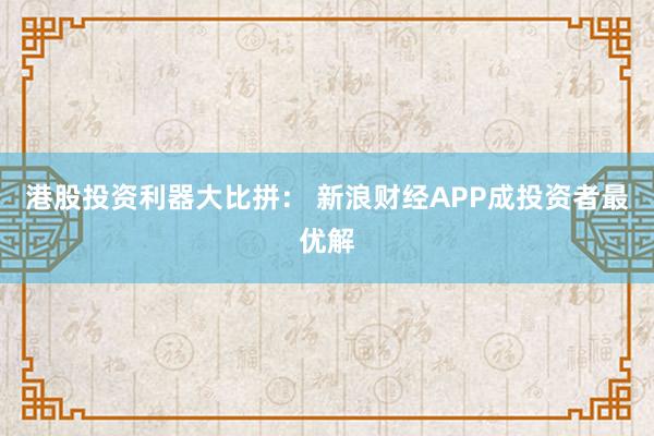 港股投资利器大比拼： 新浪财经APP成投资者最优解