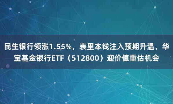民生银行领涨1.55%，表里本钱注入预期升温，华宝基金银行ETF（512800）迎价值重估机会