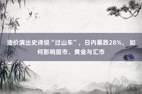 油价演出史诗级“过山车”，日内暴跌28%， 如何影响股市、黄金与汇市