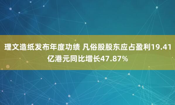 理文造纸发布年度功绩 凡俗股股东应占盈利19.41亿港元同比增长47.87%