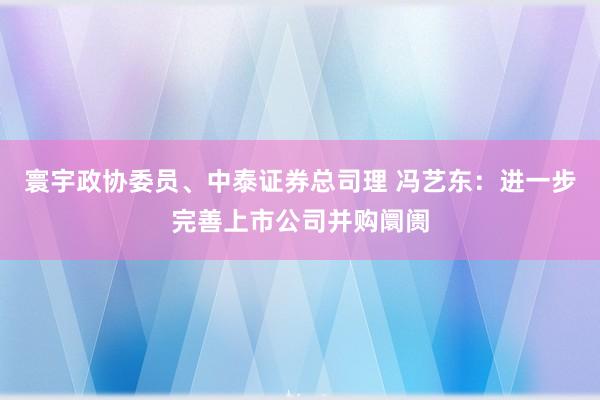 寰宇政协委员、中泰证券总司理 冯艺东：进一步完善上市公司并购阛阓