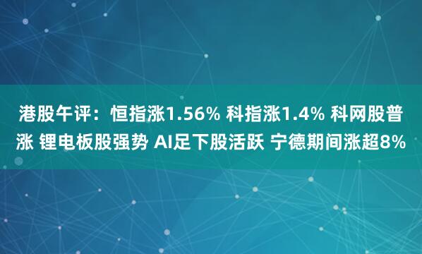 港股午评：恒指涨1.56% 科指涨1.4% 科网股普涨 锂电板股强势 AI足下股活跃 宁德期间涨超8%