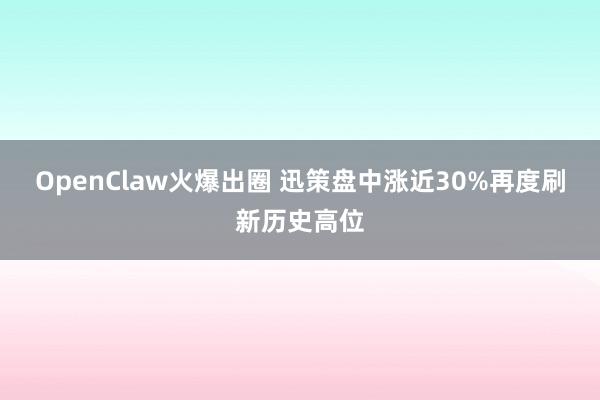 OpenClaw火爆出圈 迅策盘中涨近30%再度刷新历史高位