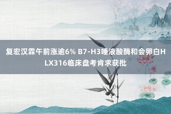 复宏汉霖午前涨逾6% B7-H3唾液酸酶和会卵白HLX316临床盘考肯求获批