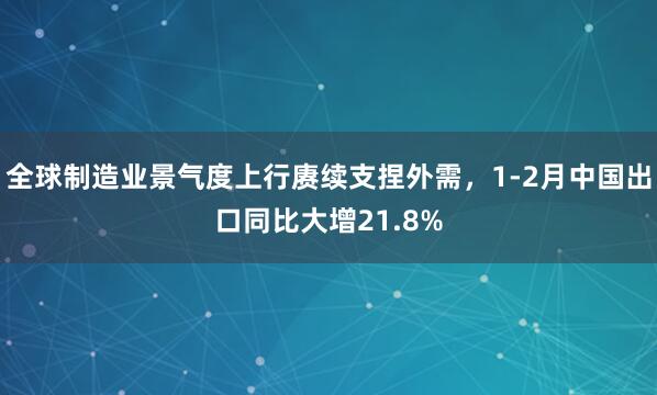 全球制造业景气度上行赓续支捏外需，1-2月中国出口同比大增21.8%