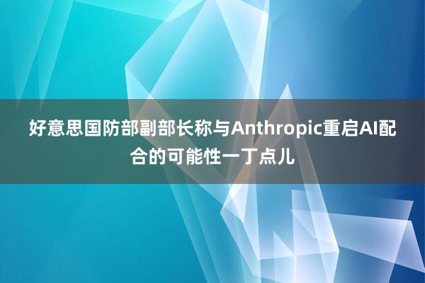 好意思国防部副部长称与Anthropic重启AI配合的可能性一丁点儿
