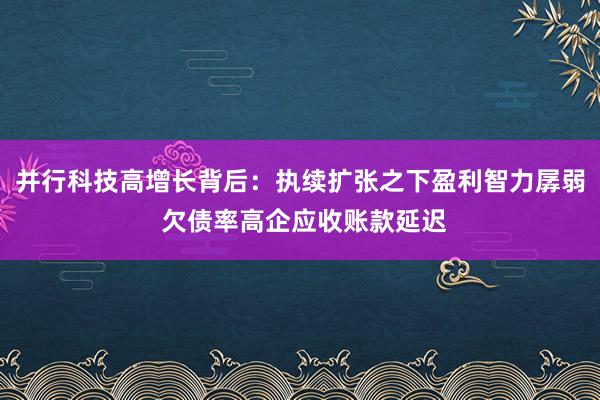 并行科技高增长背后：执续扩张之下盈利智力孱弱 欠债率高企应收账款延迟