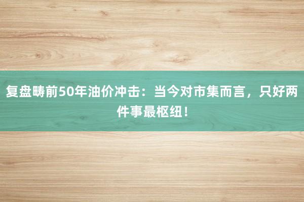 复盘畴前50年油价冲击：当今对市集而言，只好两件事最枢纽！