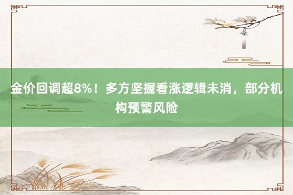 金价回调超8%！多方坚握看涨逻辑未消，部分机构预警风险
