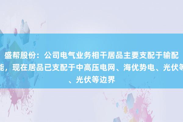 盛帮股份：公司电气业务相干居品主要支配于输配电才能，现在居品已支配于中高压电网、海优势电、光伏等边界