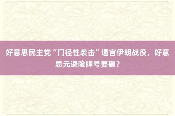 好意思民主党“门径性袭击”逼宫伊朗战役，好意思元避险牌号要砸？